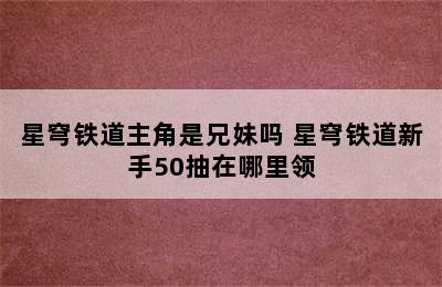 星穹铁道主角是兄妹吗 星穹铁道新手50抽在哪里领